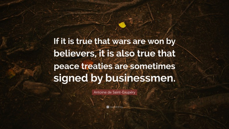 Antoine de Saint-Exupéry Quote: “If it is true that wars are won by believers, it is also true that peace treaties are sometimes signed by businessmen.”