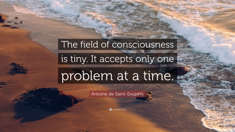 Antoine de Saint-Exupéry Quote: “The field of consciousness is tiny. It accepts only one problem at a time.”