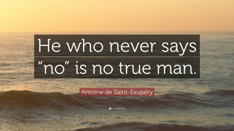 Antoine de Saint-Exupéry Quote: “He who never says “no” is no true man.”