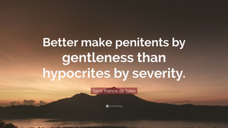 Saint Francis de Sales Quote: “Better make penitents by gentleness than hypocrites by severity.”