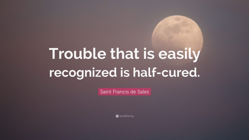 Saint Francis de Sales Quote: “Trouble that is easily recognized is half-cured.”