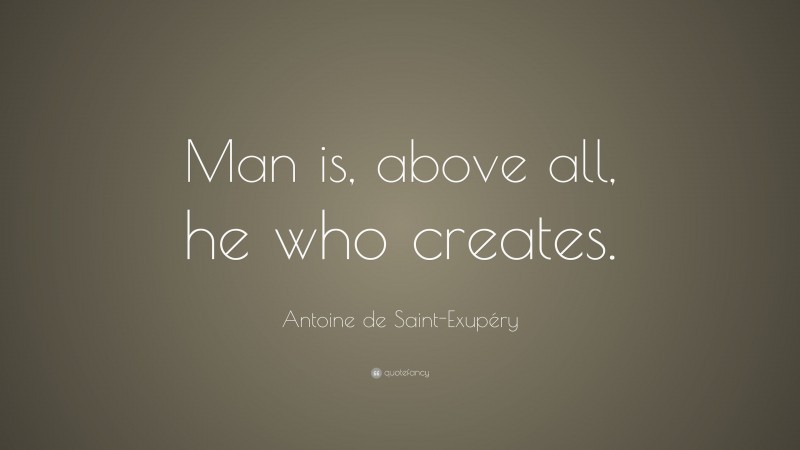 Antoine de Saint-Exupéry Quote: “Man is, above all, he who creates.”