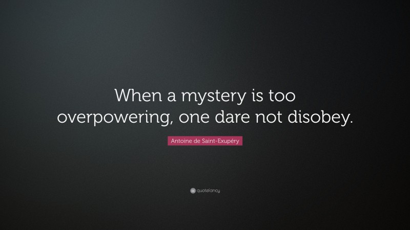 Antoine de Saint-Exupéry Quote: “When a mystery is too overpowering, one dare not disobey.”