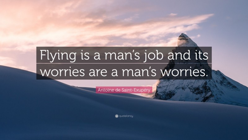 Antoine de Saint-Exupéry Quote: “Flying is a man’s job and its worries are a man’s worries.”