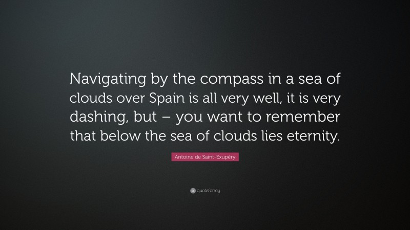 Antoine de Saint-Exupéry Quote: “Navigating by the compass in a sea of clouds over Spain is all very well, it is very dashing, but – you want to remember that below the sea of clouds lies eternity.”