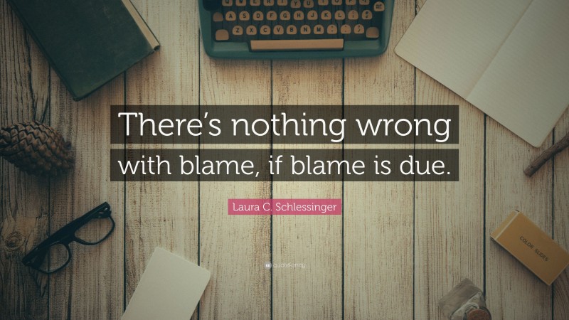 Laura C. Schlessinger Quote: “There’s nothing wrong with blame, if blame is due.”