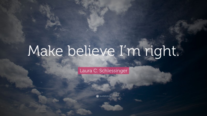 Laura C. Schlessinger Quote: “Make believe I’m right.”