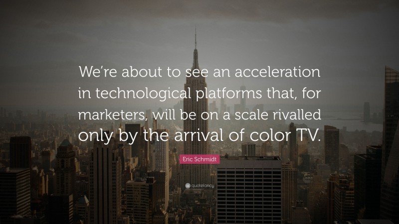 Eric Schmidt Quote: “We’re about to see an acceleration in technological platforms that, for marketers, will be on a scale rivalled only by the arrival of color TV.”