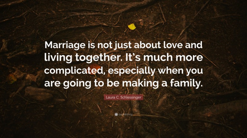 Laura C. Schlessinger Quote: “Marriage is not just about love and living together. It’s much more complicated, especially when you are going to be making a family.”