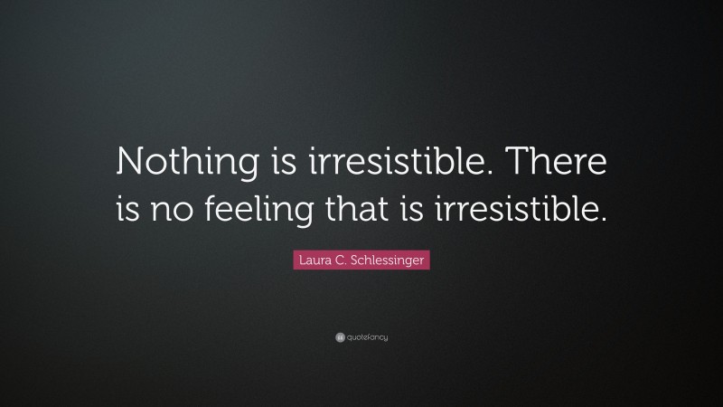 Laura C. Schlessinger Quote: “Nothing is irresistible. There is no feeling that is irresistible.”