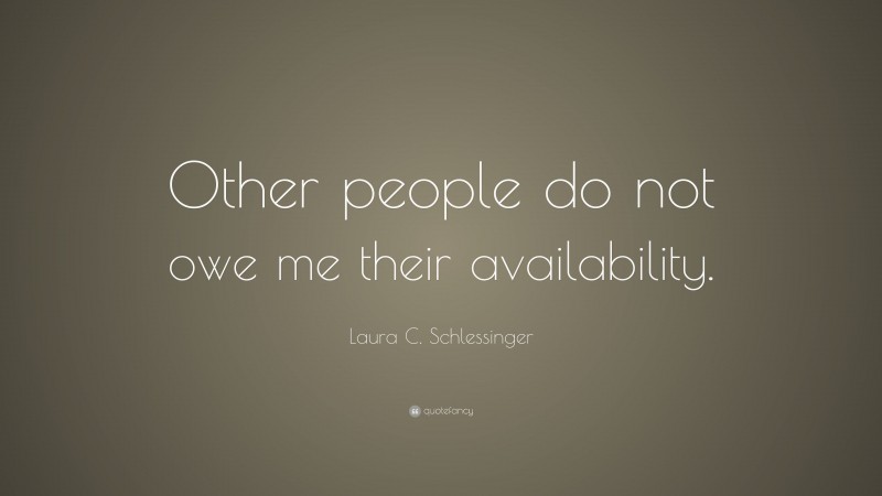 Laura C. Schlessinger Quote: “Other people do not owe me their availability.”