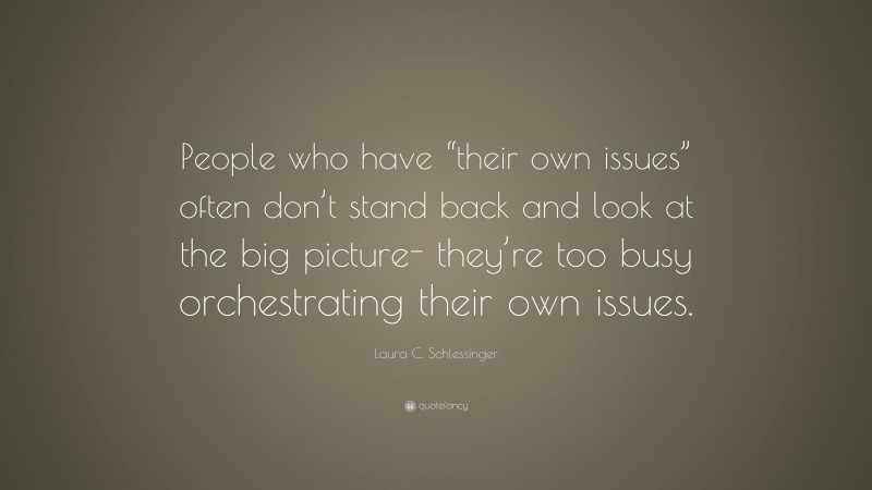 Laura C. Schlessinger Quote: “People who have “their own issues” often don’t stand back and look at the big picture- they’re too busy orchestrating their own issues.”