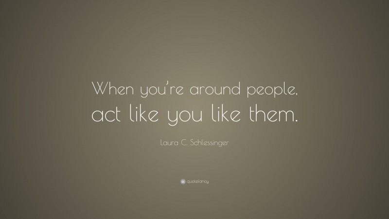 Laura C. Schlessinger Quote: “When you’re around people, act like you like them.”