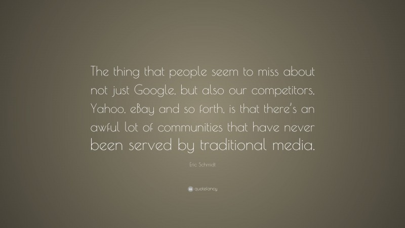 Eric Schmidt Quote: “The thing that people seem to miss about not just Google, but also our competitors, Yahoo, eBay and so forth, is that there’s an awful lot of communities that have never been served by traditional media.”