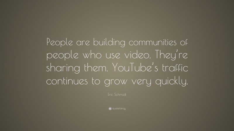 Eric Schmidt Quote: “People are building communities of people who use video. They’re sharing them. YouTube’s traffic continues to grow very quickly.”