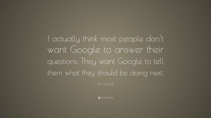 Eric Schmidt Quote: “I actually think most people don’t want Google to answer their questions. They want Google to tell them what they should be doing next.”