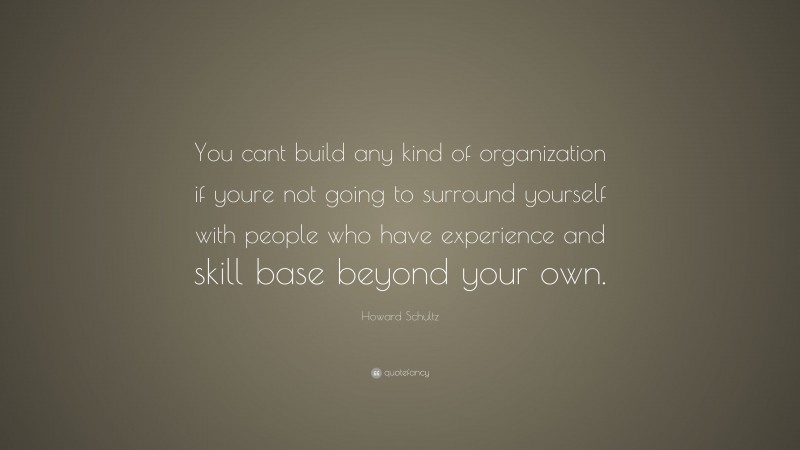Howard Schultz Quote: “You cant build any kind of organization if youre not going to surround yourself with people who have experience and skill base beyond your own.”