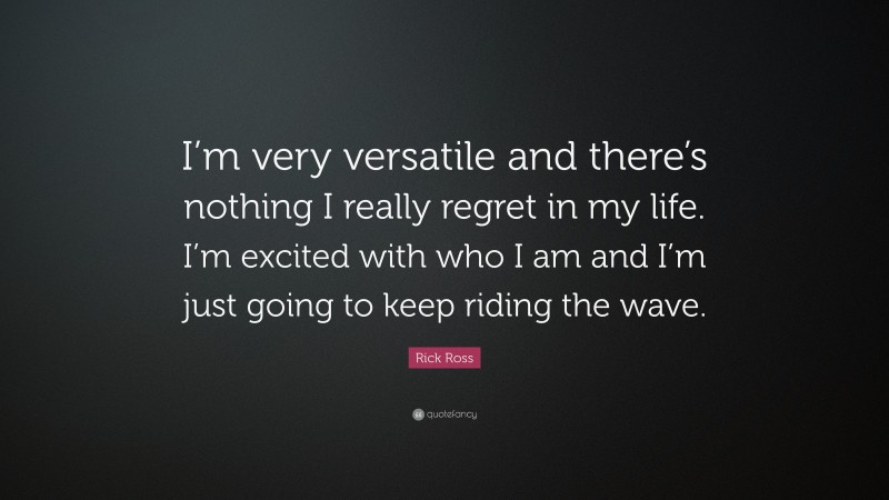 Rick Ross Quote: “I’m very versatile and there’s nothing I really regret in my life. I’m excited with who I am and I’m just going to keep riding the wave.”