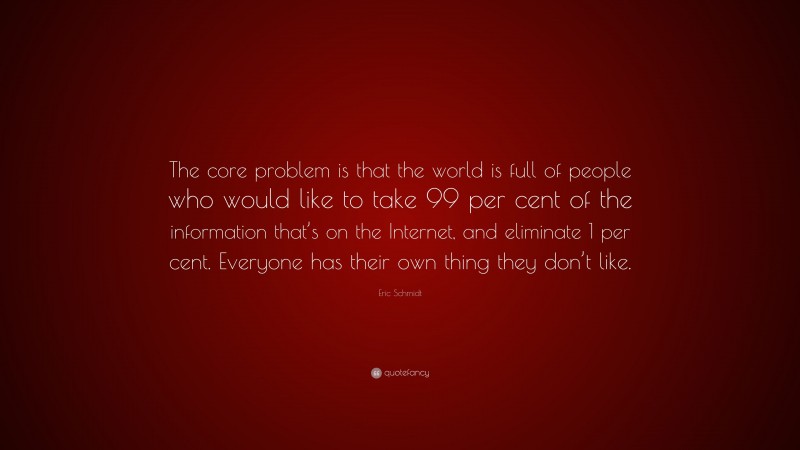 Eric Schmidt Quote: “The core problem is that the world is full of people who would like to take 99 per cent of the information that’s on the Internet, and eliminate 1 per cent. Everyone has their own thing they don’t like.”