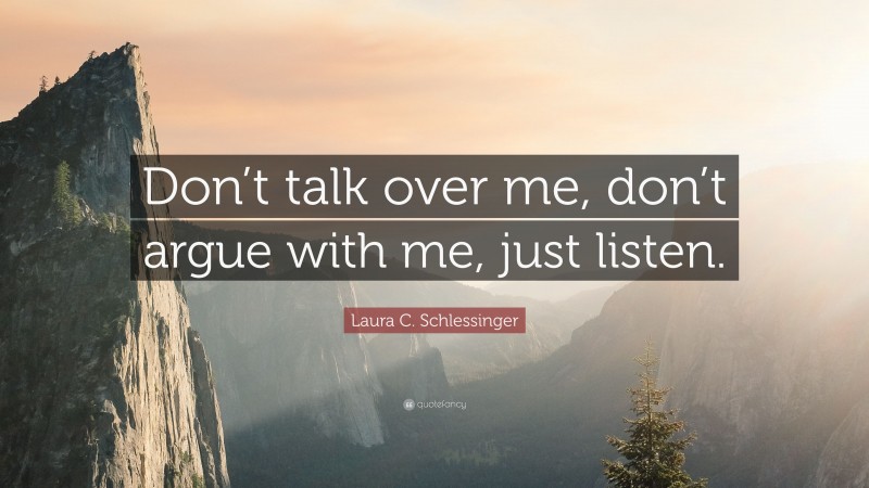 Laura C. Schlessinger Quote: “Don’t talk over me, don’t argue with me, just listen.”