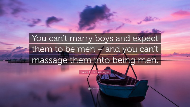 Laura C. Schlessinger Quote: “You can’t marry boys and expect them to be men – and you can’t massage them into being men.”