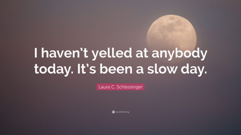 Laura C. Schlessinger Quote: “I haven’t yelled at anybody today. It’s been a slow day.”
