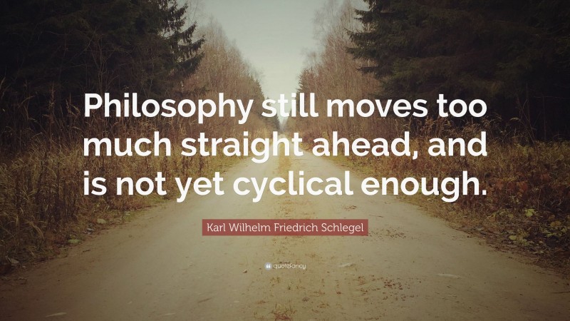 Karl Wilhelm Friedrich Schlegel Quote: “Philosophy still moves too much straight ahead, and is not yet cyclical enough.”