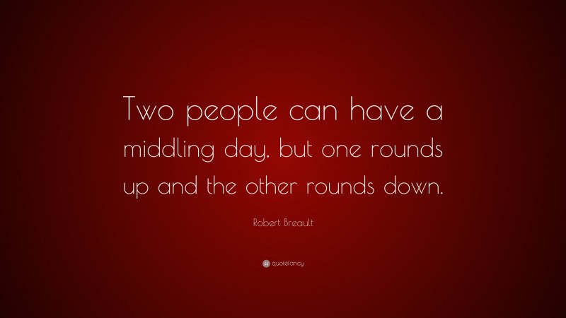 Robert Breault Quote: “Two people can have a middling day, but one rounds up and the other rounds down.”