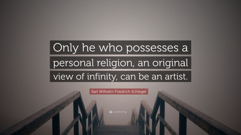 Karl Wilhelm Friedrich Schlegel Quote: “Only he who possesses a personal religion, an original view of infinity, can be an artist.”