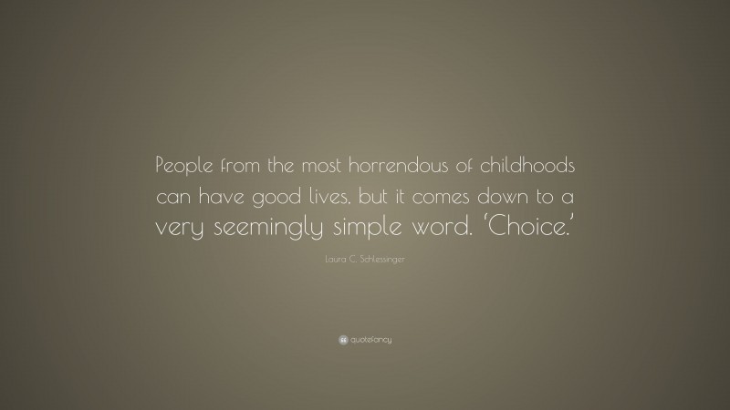 Laura C. Schlessinger Quote: “People from the most horrendous of childhoods can have good lives, but it comes down to a very seemingly simple word. ‘Choice.’”