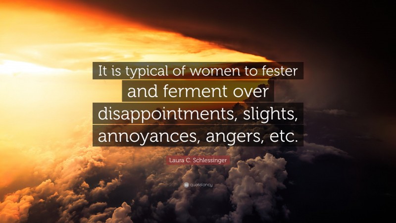 Laura C. Schlessinger Quote: “It is typical of women to fester and ferment over disappointments, slights, annoyances, angers, etc.”