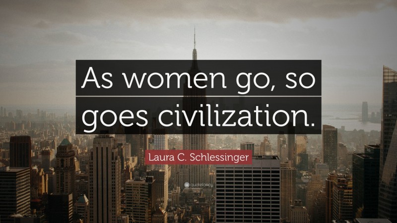 Laura C. Schlessinger Quote: “As women go, so goes civilization.”
