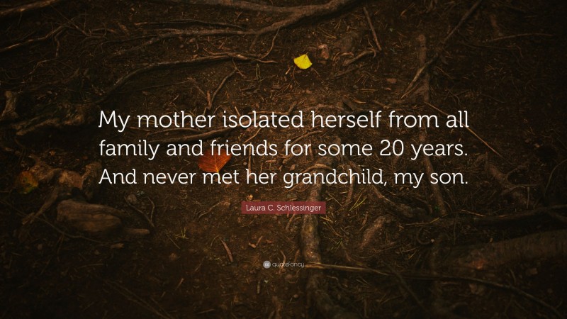 Laura C. Schlessinger Quote: “My mother isolated herself from all family and friends for some 20 years. And never met her grandchild, my son.”