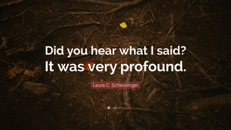 Laura C. Schlessinger Quote: “Did you hear what I said? It was very profound.”