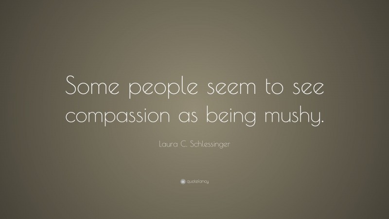 Laura C. Schlessinger Quote: “Some people seem to see compassion as being mushy.”