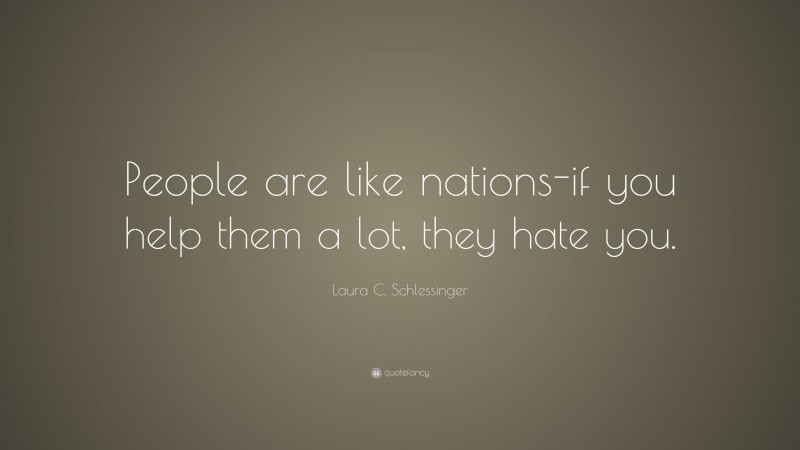 Laura C. Schlessinger Quote: “People are like nations-if you help them a lot, they hate you.”