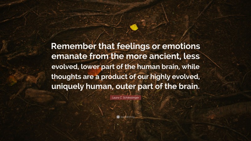 Laura C. Schlessinger Quote: “Remember that feelings or emotions emanate from the more ancient, less evolved, lower part of the human brain, while thoughts are a product of our highly evolved, uniquely human, outer part of the brain.”