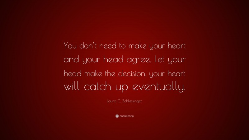 Laura C. Schlessinger Quote: “You don’t need to make your heart and your head agree. Let your head make the decision, your heart will catch up eventually.”