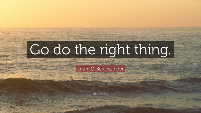 Laura C. Schlessinger Quote: “Go do the right thing.”