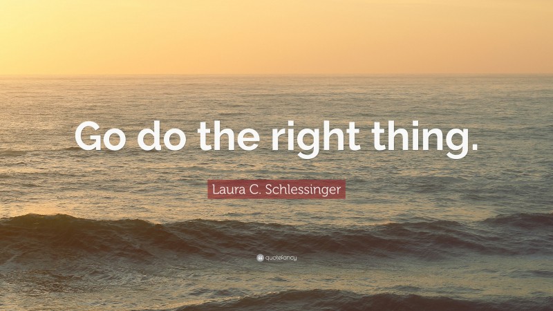 Laura C. Schlessinger Quote: “Go do the right thing.”