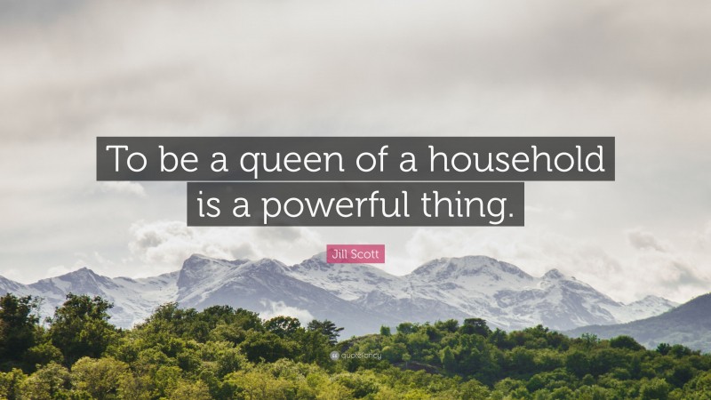 Jill Scott Quote: “To be a queen of a household is a powerful thing.”