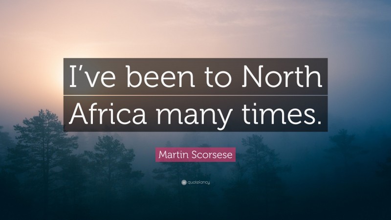 Martin Scorsese Quote: “I’ve been to North Africa many times.”