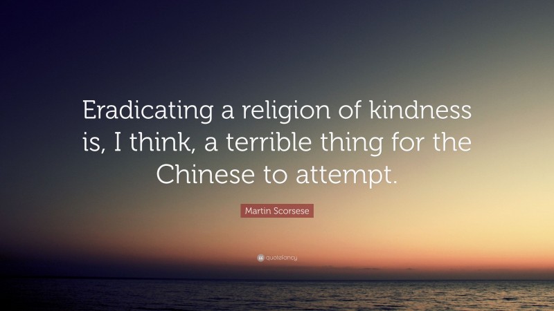 Martin Scorsese Quote: “Eradicating a religion of kindness is, I think, a terrible thing for the Chinese to attempt.”