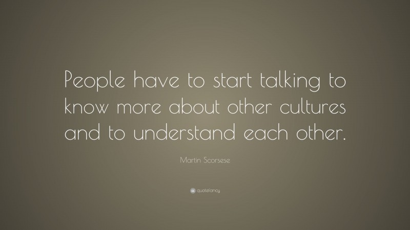 Martin Scorsese Quote: “People have to start talking to know more about other cultures and to understand each other.”