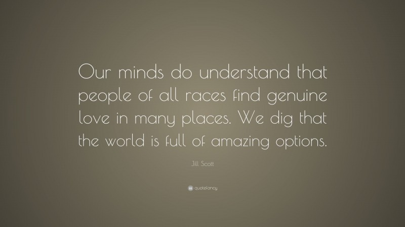 Jill Scott Quote: “Our minds do understand that people of all races find genuine love in many places. We dig that the world is full of amazing options.”