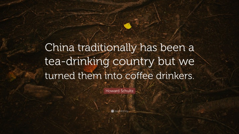 Howard Schultz Quote: “China traditionally has been a tea-drinking country but we turned them into coffee drinkers.”