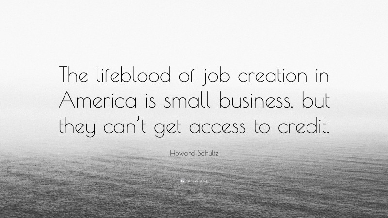 Howard Schultz Quote: “The lifeblood of job creation in America is small business, but they can’t get access to credit.”