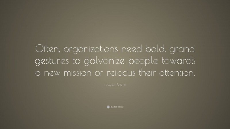 Howard Schultz Quote: “Often, organizations need bold, grand gestures to galvanize people towards a new mission or refocus their attention.”