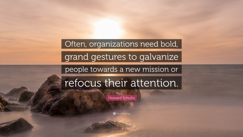 Howard Schultz Quote: “Often, organizations need bold, grand gestures to galvanize people towards a new mission or refocus their attention.”