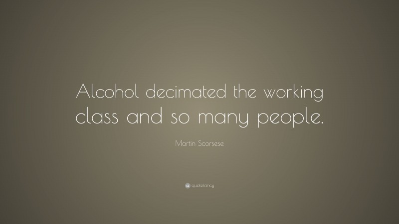Martin Scorsese Quote: “Alcohol decimated the working class and so many people.”